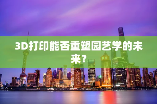 3D打印能否重塑园艺学的未来？