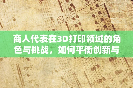 商人代表在3D打印领域的角色与挑战，如何平衡创新与市场？
