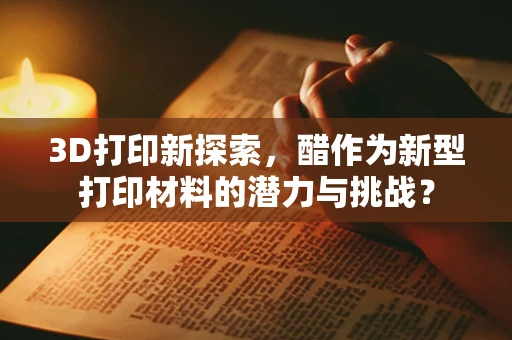 3D打印新探索，醋作为新型打印材料的潜力与挑战？