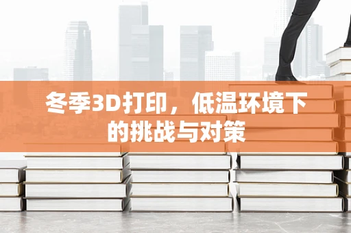 冬季3D打印，低温环境下的挑战与对策
