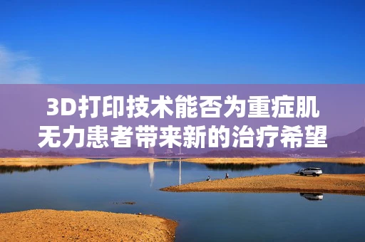 3D打印技术能否为重症肌无力患者带来新的治疗希望？