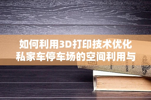 如何利用3D打印技术优化私家车停车场的空间利用与安全？