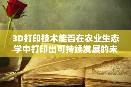 3D打印技术能否在农业生态学中打印出可持续发展的未来？