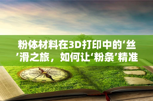 粉体材料在3D打印中的‘丝’滑之旅，如何让‘粉条’精准成型？