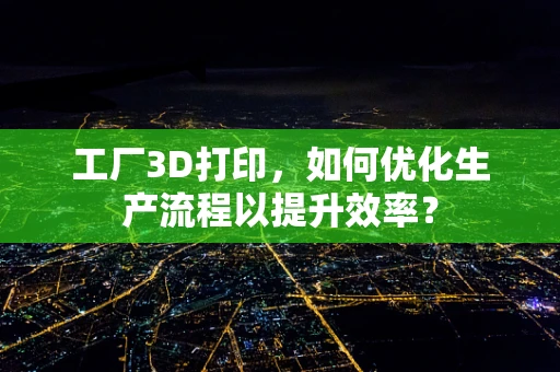 工厂3D打印，如何优化生产流程以提升效率？