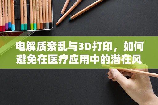 电解质紊乱与3D打印，如何避免在医疗应用中的潜在风险？