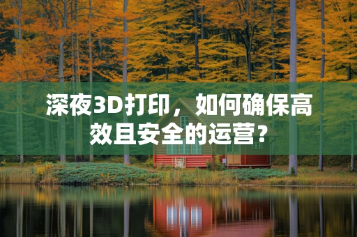 深夜3D打印，如何确保高效且安全的运营？