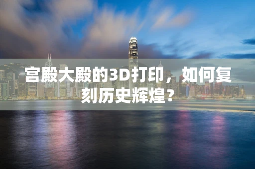 宫殿大殿的3D打印，如何复刻历史辉煌？