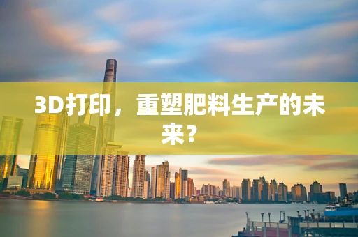 3D打印，重塑肥料生产的未来？
