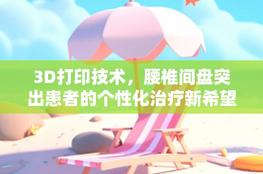 3D打印技术，腰椎间盘突出患者的个性化治疗新希望？