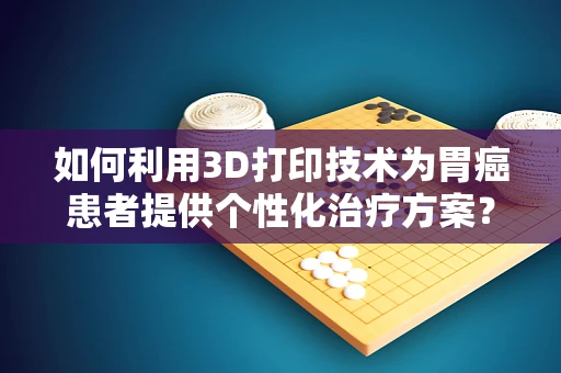 如何利用3D打印技术为胃癌患者提供个性化治疗方案？