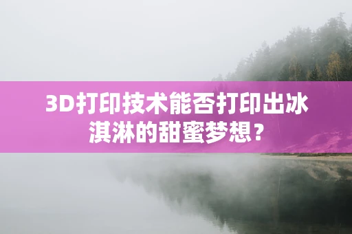 3D打印技术能否打印出冰淇淋的甜蜜梦想？