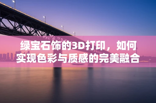 绿宝石饰的3D打印，如何实现色彩与质感的完美融合？