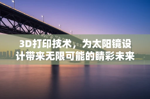 3D打印技术，为太阳镜设计带来无限可能的睛彩未来？