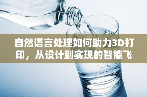 自然语言处理如何助力3D打印，从设计到实现的智能飞跃？