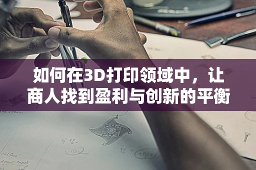 如何在3D打印领域中，让商人找到盈利与创新的平衡点？