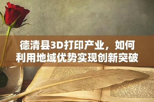 德清县3D打印产业，如何利用地域优势实现创新突破？