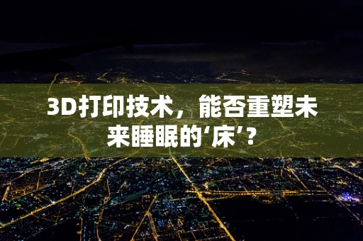 3D打印技术，能否重塑未来睡眠的‘床’？
