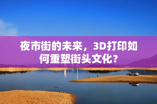 夜市街的未来，3D打印如何重塑街头文化？