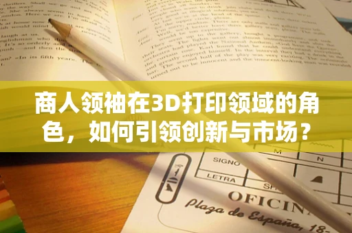 商人领袖在3D打印领域的角色，如何引领创新与市场？