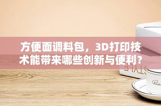 方便面调料包，3D打印技术能带来哪些创新与便利？