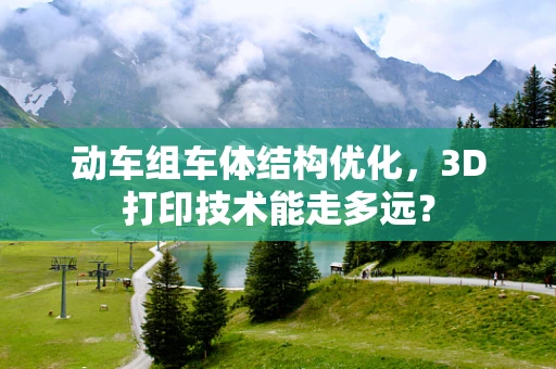 动车组车体结构优化，3D打印技术能走多远？