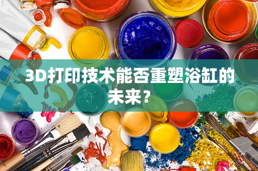 3D打印技术能否重塑浴缸的未来？