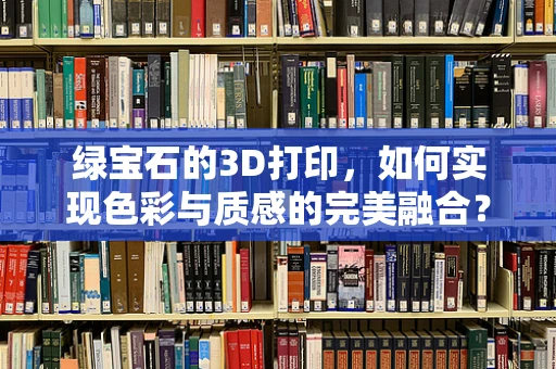绿宝石的3D打印，如何实现色彩与质感的完美融合？