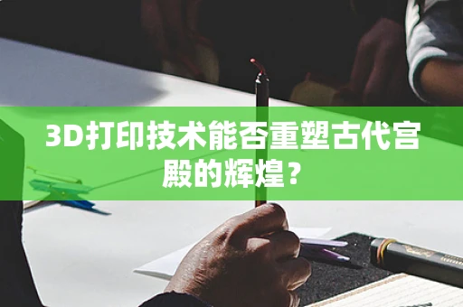 3D打印技术能否重塑古代宫殿的辉煌？