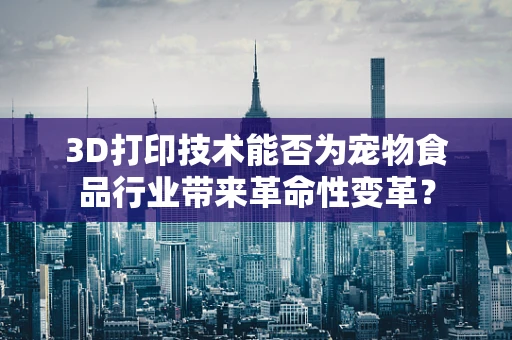 3D打印技术能否为宠物食品行业带来革命性变革？