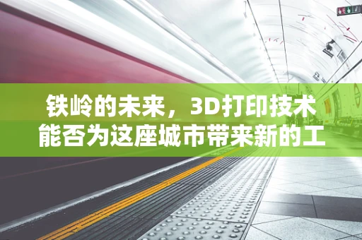 铁岭的未来，3D打印技术能否为这座城市带来新的工业革命？