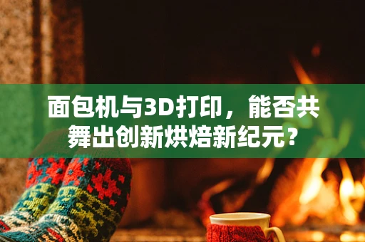 面包机与3D打印，能否共舞出创新烘焙新纪元？
