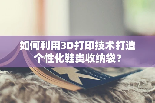 如何利用3D打印技术打造个性化鞋类收纳袋？