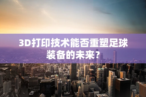 3D打印技术能否重塑足球装备的未来？