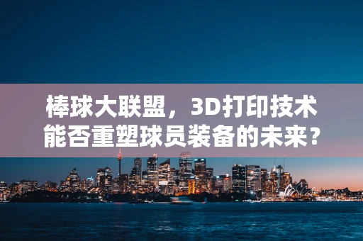 棒球大联盟，3D打印技术能否重塑球员装备的未来？