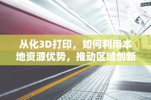 从化3D打印，如何利用本地资源优势，推动区域创新发展？