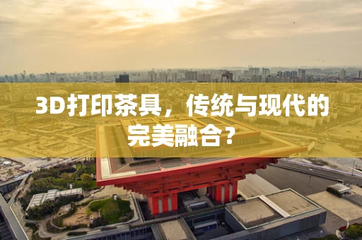 3D打印茶具，传统与现代的完美融合？