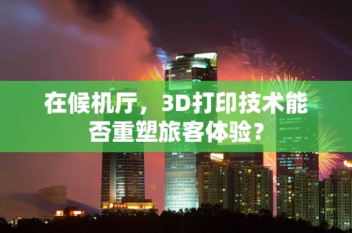 在候机厅，3D打印技术能否重塑旅客体验？