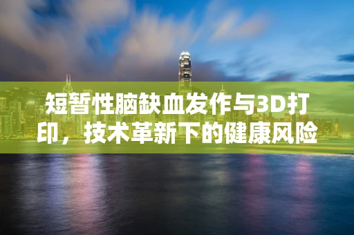 短暂性脑缺血发作与3D打印，技术革新下的健康风险新视角？