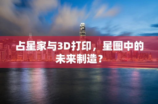占星家与3D打印，星图中的未来制造？