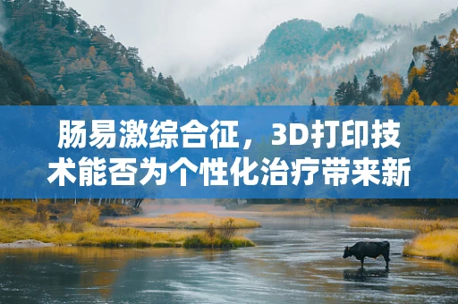 肠易激综合征，3D打印技术能否为个性化治疗带来新曙光？