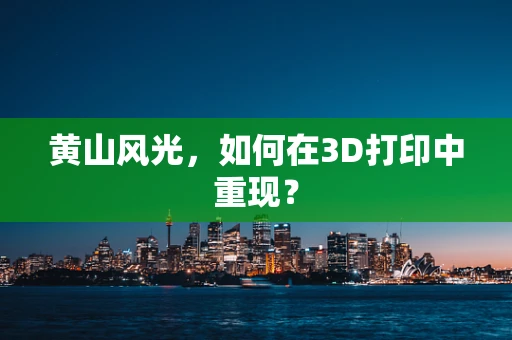 黄山风光，如何在3D打印中重现？