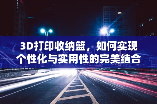 3D打印收纳篮，如何实现个性化与实用性的完美结合？