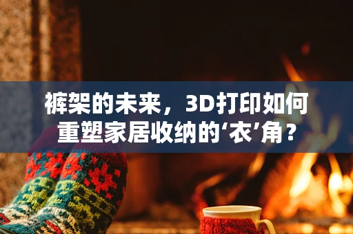 裤架的未来，3D打印如何重塑家居收纳的‘衣’角？