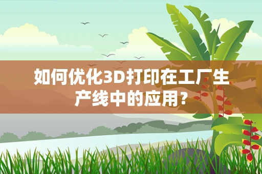 如何优化3D打印在工厂生产线中的应用？