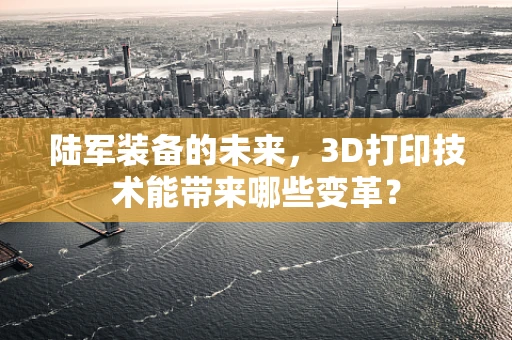 陆军装备的未来，3D打印技术能带来哪些变革？
