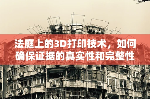 法庭上的3D打印技术，如何确保证据的真实性和完整性？