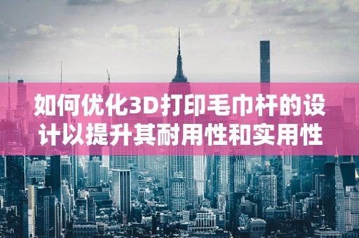 如何优化3D打印毛巾杆的设计以提升其耐用性和实用性？