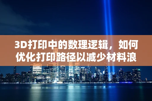 3D打印中的数理逻辑，如何优化打印路径以减少材料浪费？