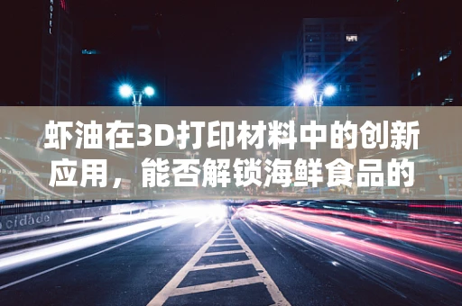 虾油在3D打印材料中的创新应用，能否解锁海鲜食品的个性化定制？